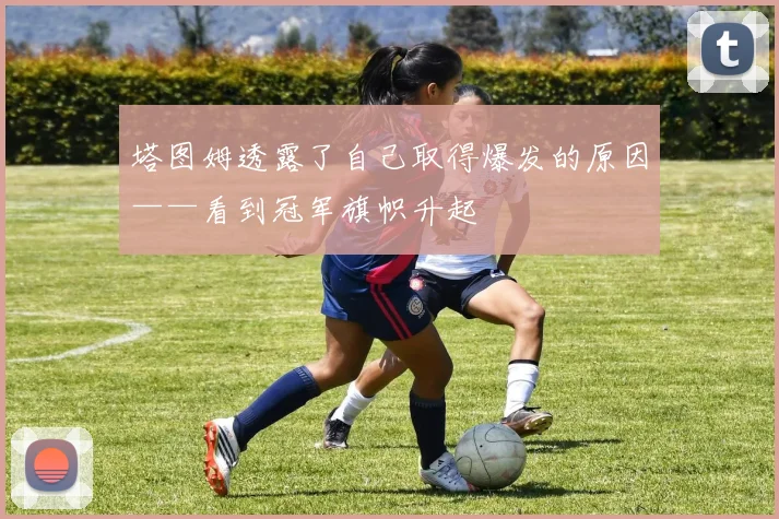 塔图姆透露了自己取得爆发的原因——看到冠军旗帜升起
