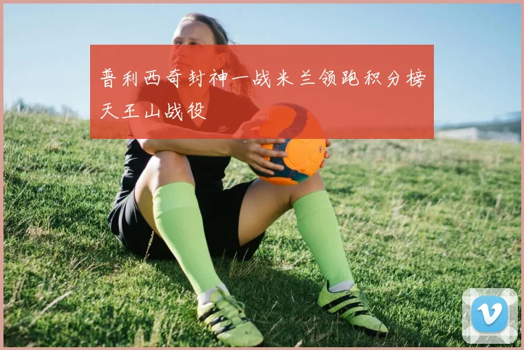 普利西奇封神一战米兰领跑积分榜天王山战役