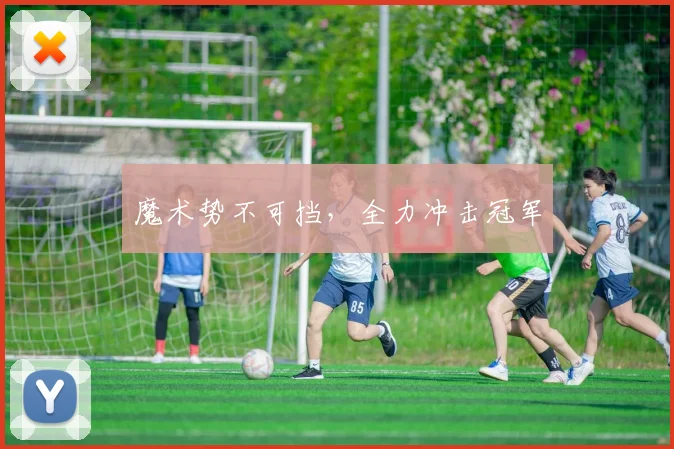魔术势不可挡，全力冲击冠军