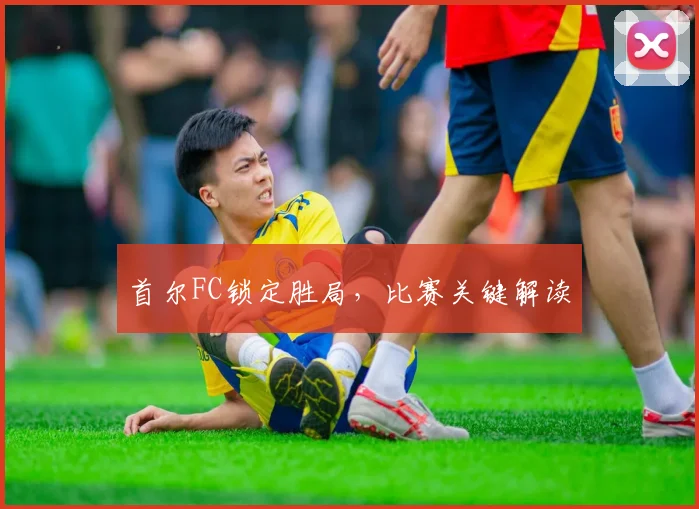 首尔FC锁定胜局，比赛关键解读