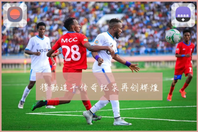 穆勒追平传奇纪录再创辉煌