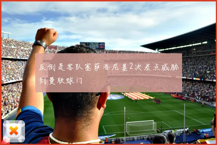 反倒是客队塞萨洛尼基2次差点威胁到曼联球门