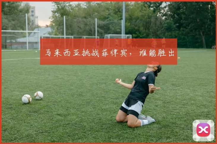 马来西亚挑战菲律宾，谁能胜出