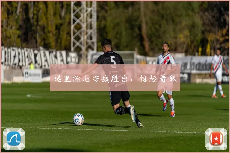 诺里抢七苦战胜出，惊险晋级