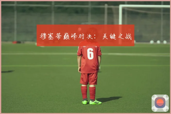 穆塞蒂巅峰对决：关键之战