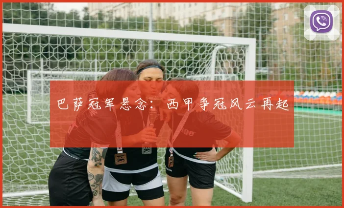 巴萨冠军悬念：西甲争冠风云再起