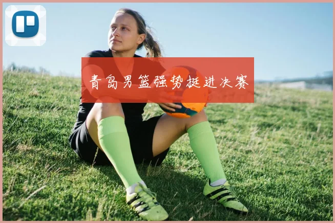 青岛男篮强势挺进决赛
