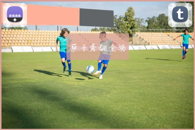 萨卡秀翻全场