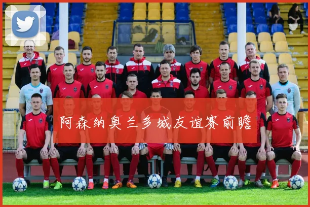 阿森纳奥兰多城友谊赛前瞻