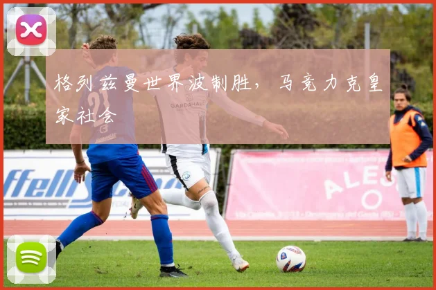格列兹曼世界波制胜，马竞力克皇家社会