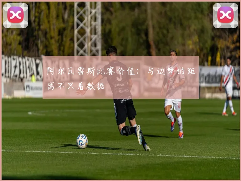 阿尔瓦雷斯比赛价值：与边锋的距离不只看数据