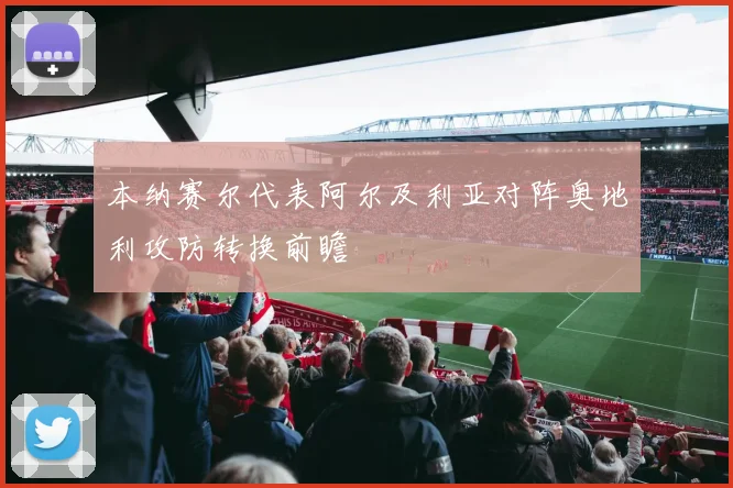 本纳赛尔代表阿尔及利亚对阵奥地利攻防转换前瞻