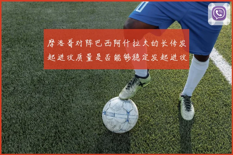 摩洛哥对阵巴西阿什拉夫的长传发起进攻质量是否能够稳定发起进攻