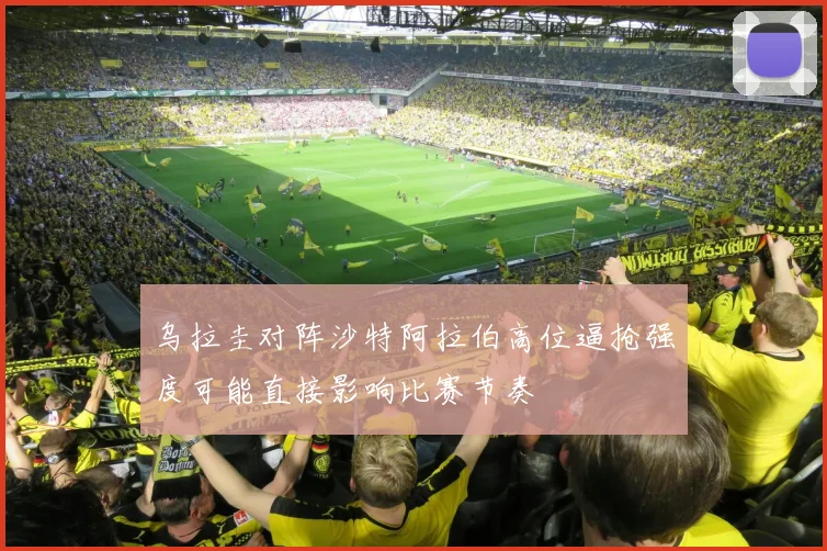 乌拉圭对阵沙特阿拉伯高位逼抢强度可能直接影响比赛节奏