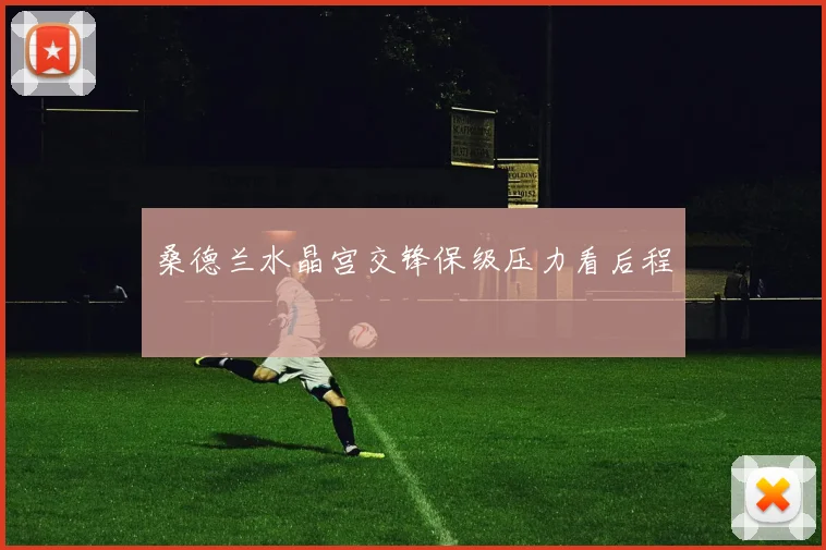 桑德兰水晶宫交锋保级压力看后程