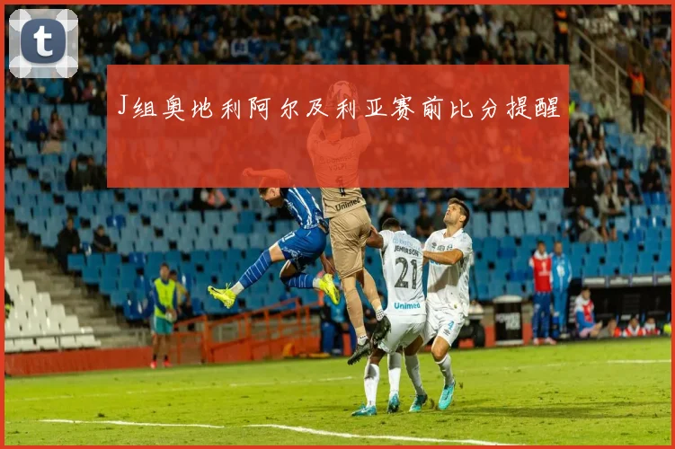 J组奥地利阿尔及利亚赛前比分提醒