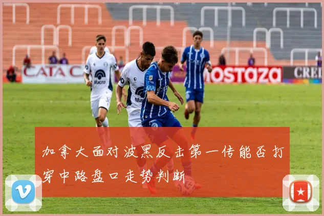 加拿大面对波黑反击第一传能否打穿中路盘口走势判断