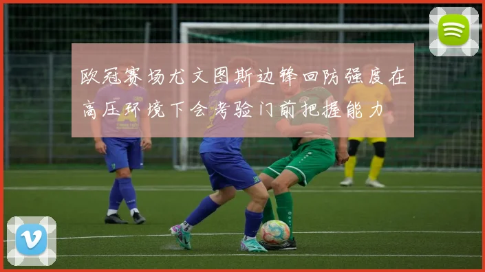 欧冠赛场尤文图斯边锋回防强度在高压环境下会考验门前把握能力