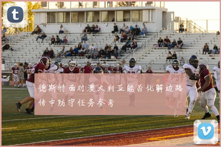 德斯特面对澳大利亚能否化解边路传中防守任务参考