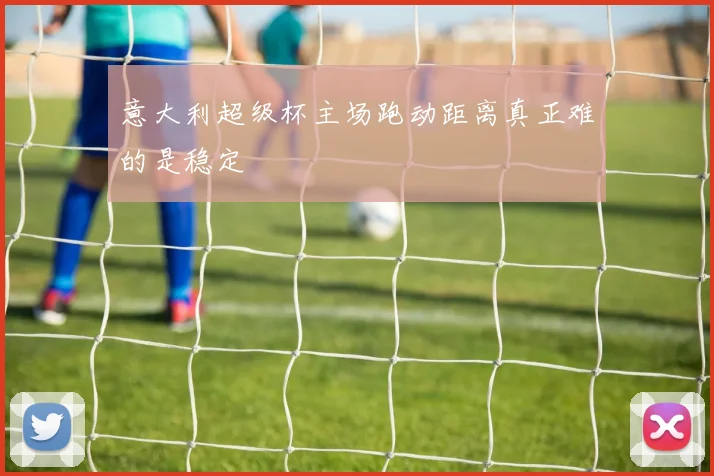 意大利超级杯主场跑动距离真正难的是稳定