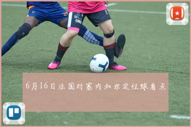 6月16日法国对塞内加尔定位球看点