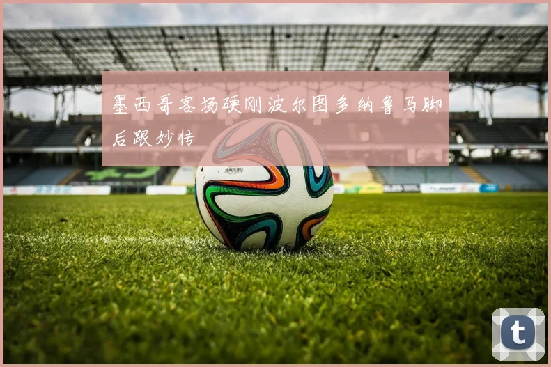 墨西哥客场硬刚波尔图多纳鲁马脚后跟妙传