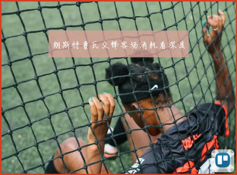 朗斯特鲁瓦交锋客场消耗看深度
