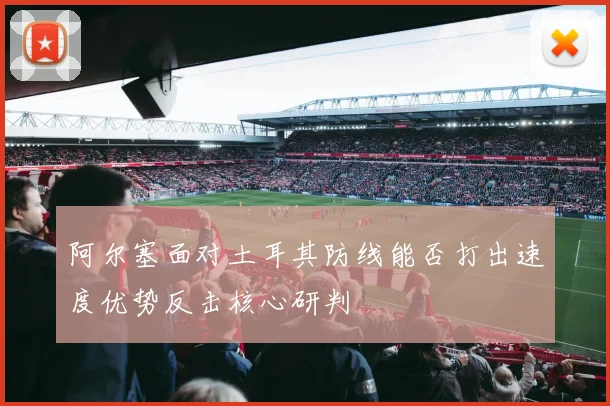 阿尔塞面对土耳其防线能否打出速度优势反击核心研判