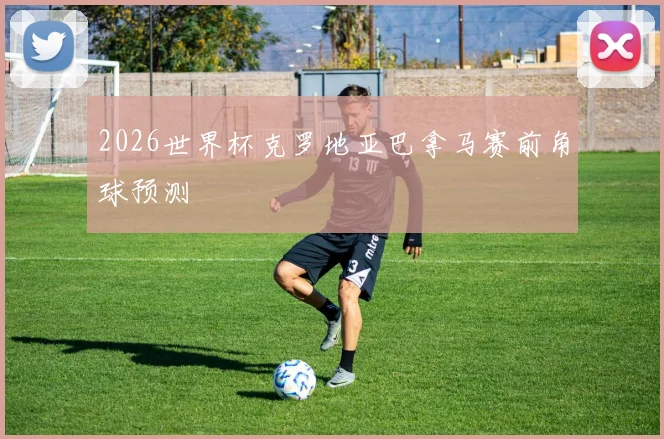 2026世界杯克罗地亚巴拿马赛前角球预测