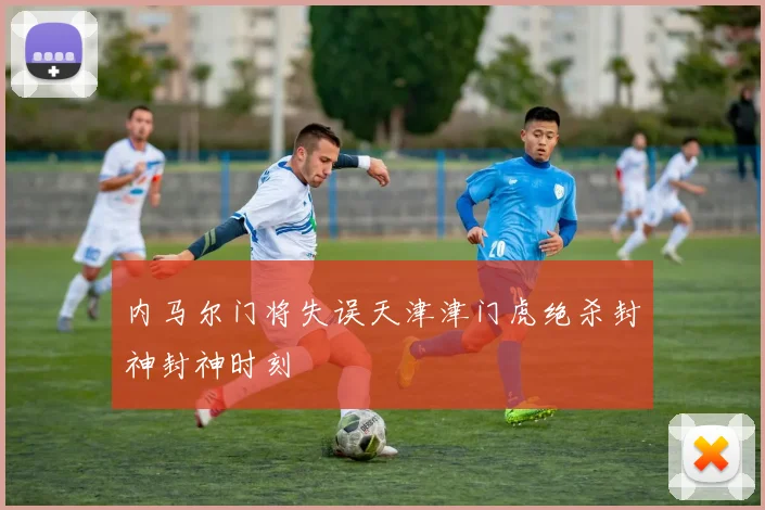 内马尔门将失误天津津门虎绝杀封神封神时刻