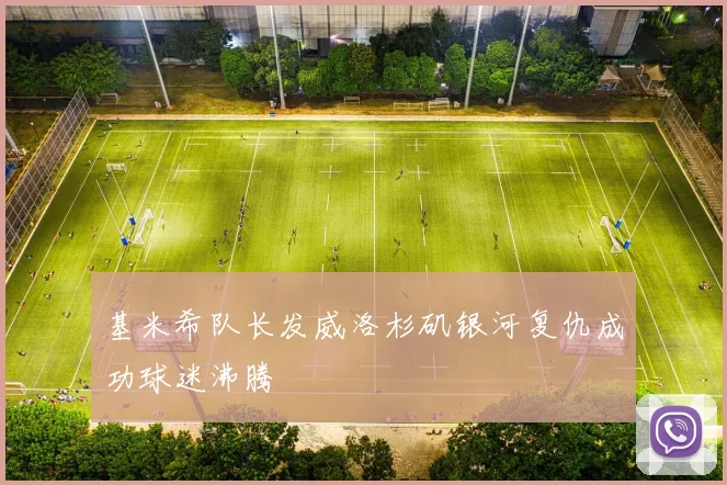 基米希队长发威洛杉矶银河复仇成功球迷沸腾