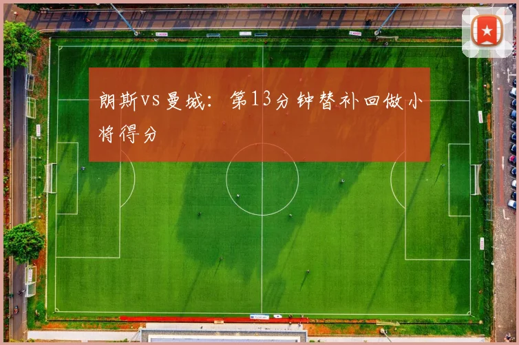 朗斯vs曼城：第13分钟替补回做小将得分