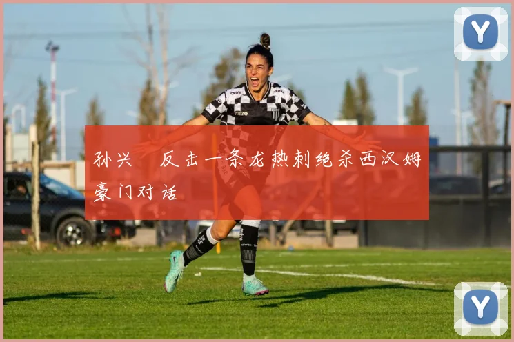 孙兴慜反击一条龙热刺绝杀西汉姆豪门对话