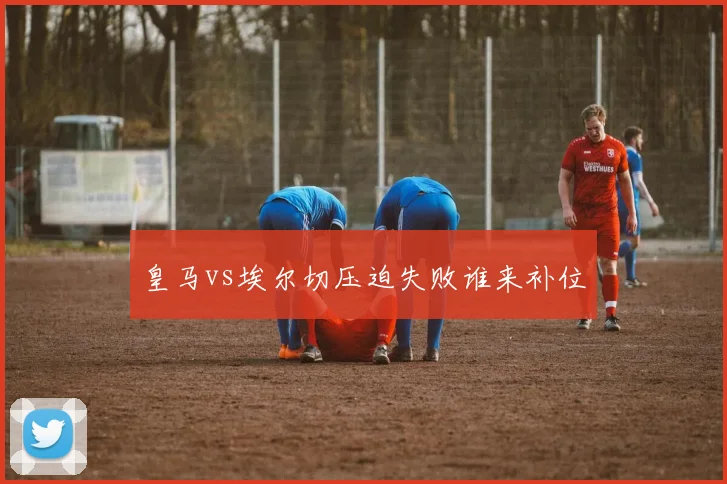 皇马vs埃尔切压迫失败谁来补位