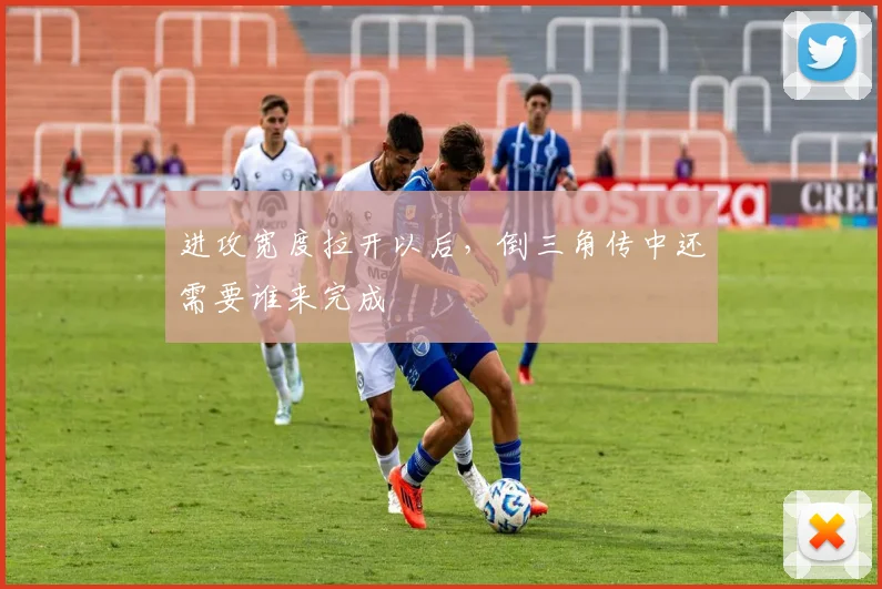 进攻宽度拉开以后,倒三角传中还需要谁来完成