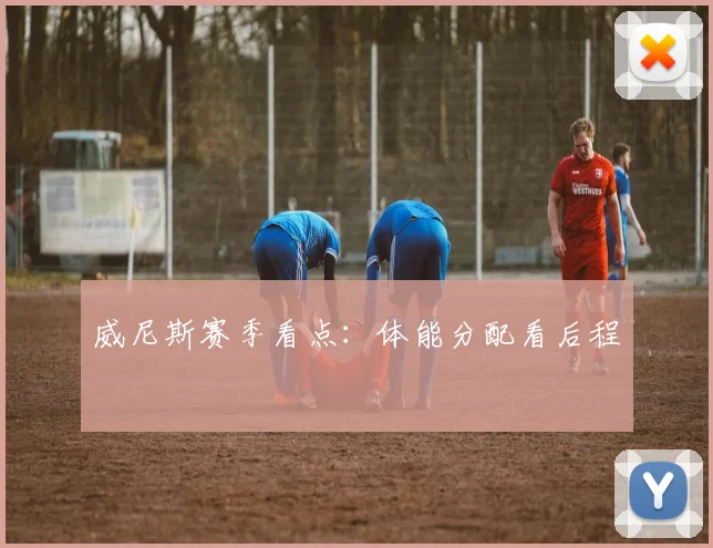 威尼斯赛季看点:体能分配看后程