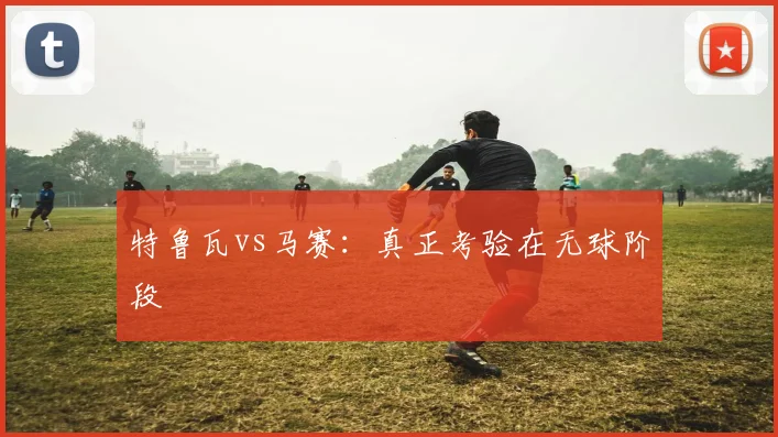 特鲁瓦vs马赛:真正考验在无球阶段