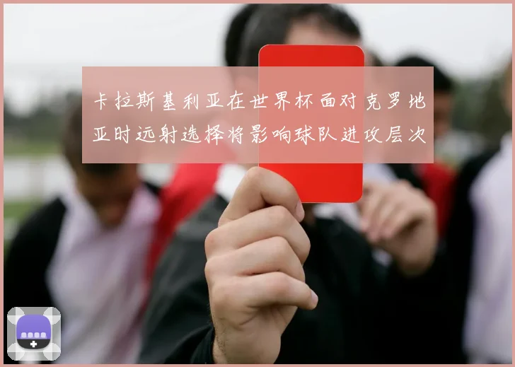 卡拉斯基利亚在世界杯面对克罗地亚时远射选择将影响球队进攻层次