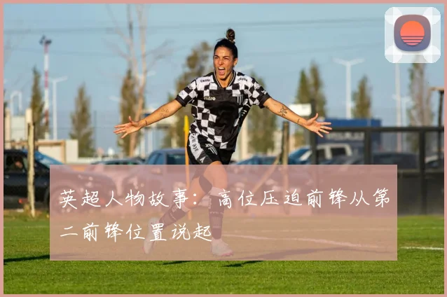 英超人物故事:高位压迫前锋从第二前锋位置说起