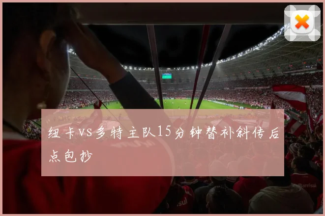 纽卡vs多特主队15分钟替补斜传后点包抄