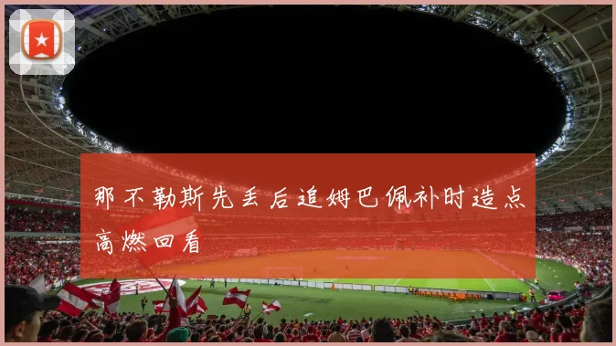 那不勒斯先丢后追姆巴佩补时造点高燃回看