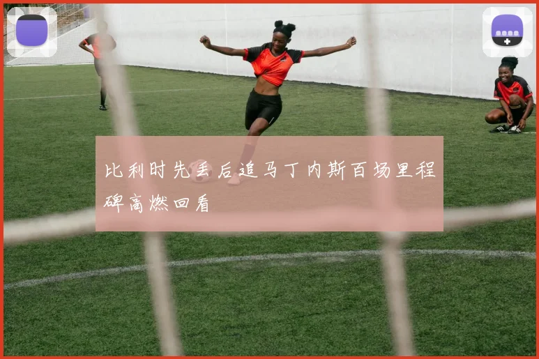 比利时先丢后追马丁内斯百场里程碑高燃回看