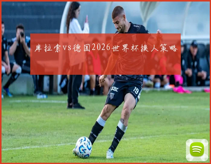 库拉索vs德国2026世界杯换人策略