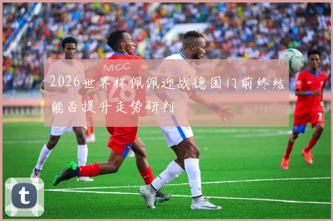 2026世界杯佩佩迎战德国门前终结能否提升走势研判