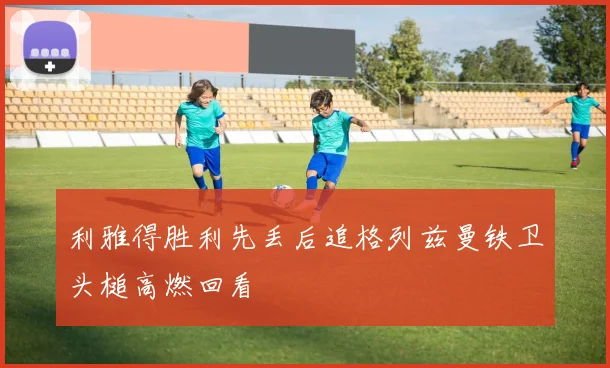 利雅得胜利先丢后追格列兹曼铁卫头槌高燃回看