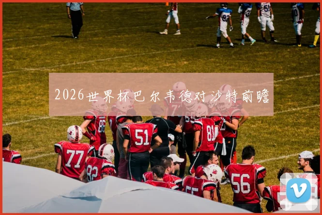 2026世界杯巴尔韦德对沙特前瞻