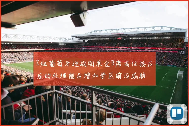 K组葡萄牙迎战刚果金B席高位接应后的处理能否增加禁区前沿威胁