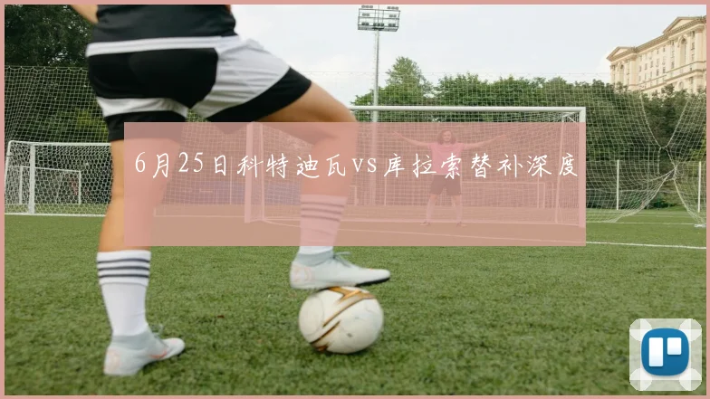6月25日科特迪瓦vs库拉索替补深度