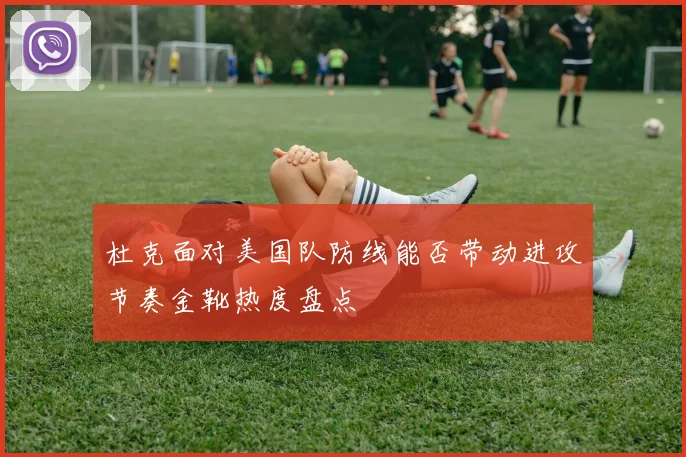 杜克面对美国队防线能否带动进攻节奏金靴热度盘点