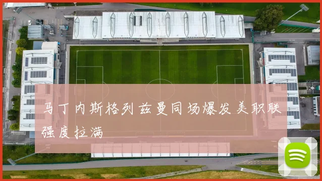 马丁内斯格列兹曼同场爆发美职联强度拉满